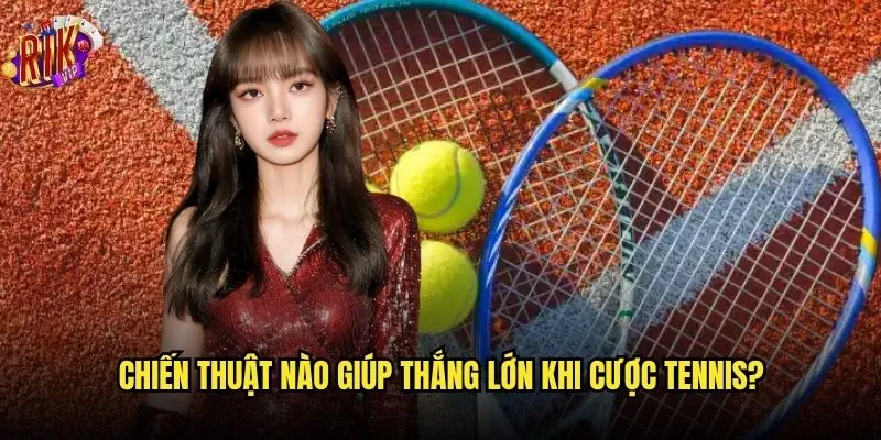 Tennis Rikvip có phải là lựa chọn tối ưu cho người mới? 3 Chiến thuật nào giúp thắng lớn khi cược tennis?