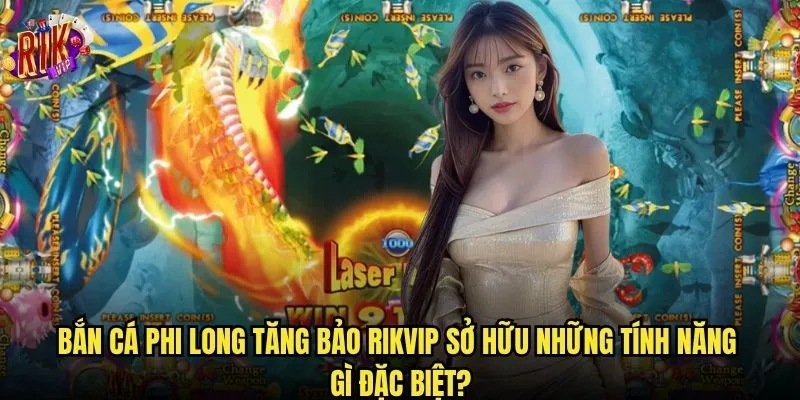 Bắn Cá Phi Long Tăng Bảo Rikvip có thực sự mang lại vận may? 2 Bắn Cá Phi Long Tăng Bảo Rikvip sở hữu những tính năng gì đặc biệt?