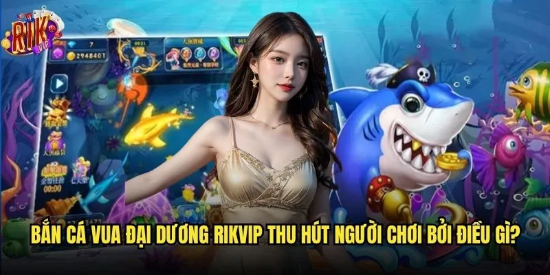 Bắn Cá Vua Đại Dương Rikvip có xứng với danh hiệu vua? 2 Bắn Cá Vua Đại Dương Rikvip thu hút người chơi bởi điều gì?