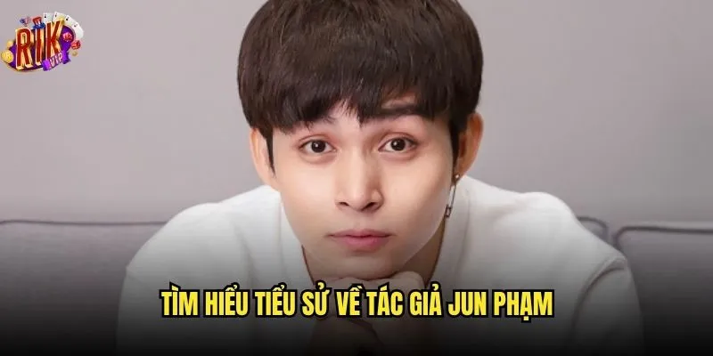 Tác giả Jun Phạm và rikvip có liên quan gì khiến cộng đồng quan tâm? 1 Tìm hiểu tiểu sử về tác giả Jun Phạm