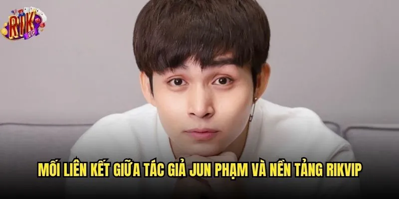 Tác giả Jun Phạm và rikvip có liên quan gì khiến cộng đồng quan tâm? 2 Mối liên kết giữa tác giả Jun Phạm và nền tảng rikvip