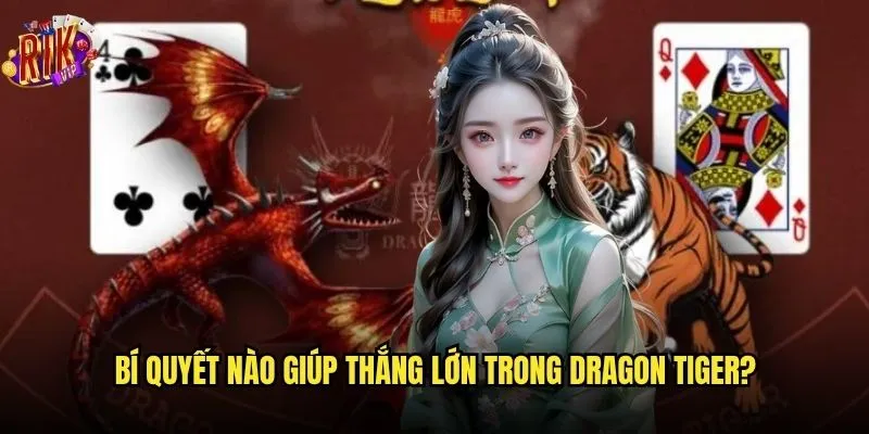 Dragon Tiger Rikvip có phải là game dễ thắng nhất không? 3 Bí quyết nào giúp thắng lớn trong Dragon Tiger?