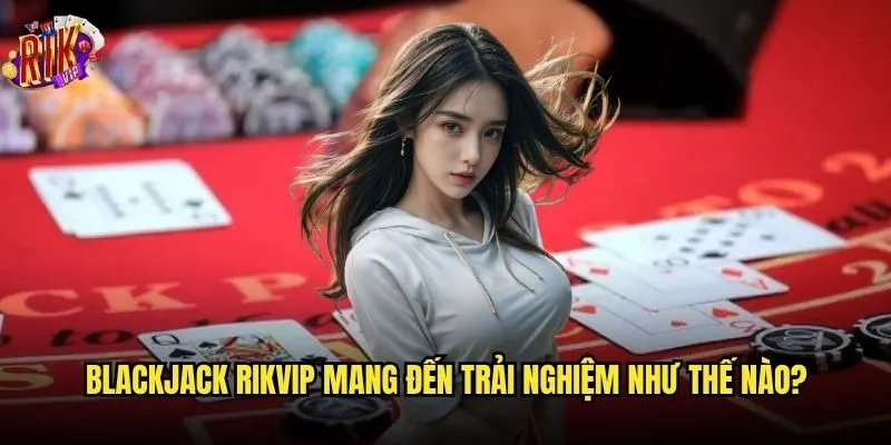 Blackjack Rikvip có phải là trò chơi dành cho cao thủ? 2 Blackjack Rikvip mang đến trải nghiệm như thế nào?