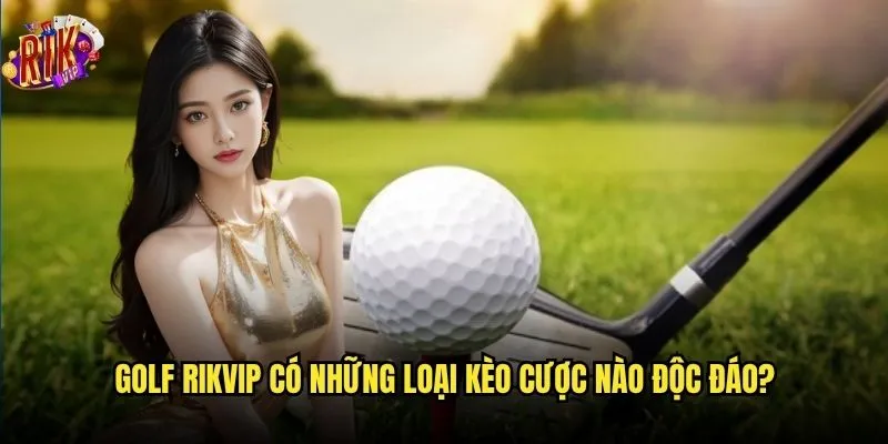 Tại sao cá cược golf Rikvip lại thu hút giới thượng lưu? 2 Golf Rikvip có những loại kèo cược nào độc đáo?
